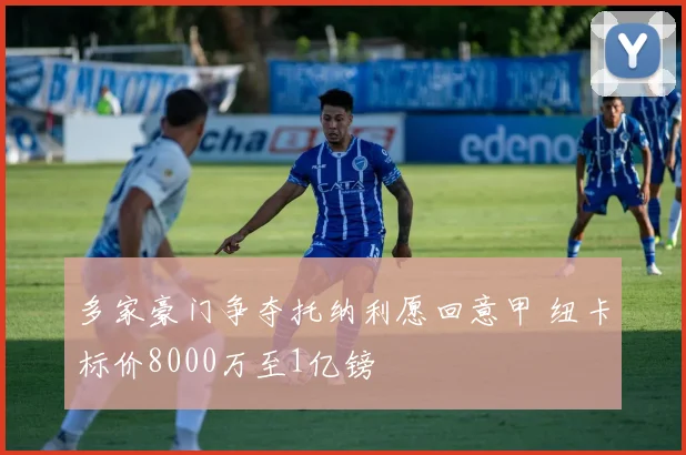 多家豪门争夺托纳利愿回意甲 纽卡标价8000万至1亿镑