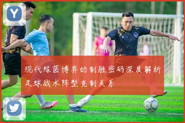 现代绿茵博弈的制胜密码深度解析足球战术阵型克制关系